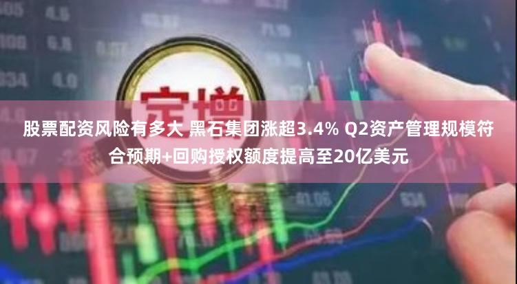 股票配资风险有多大 黑石集团涨超3.4% Q2资产管理规模符合预期+回购授权额度提高至20亿美元