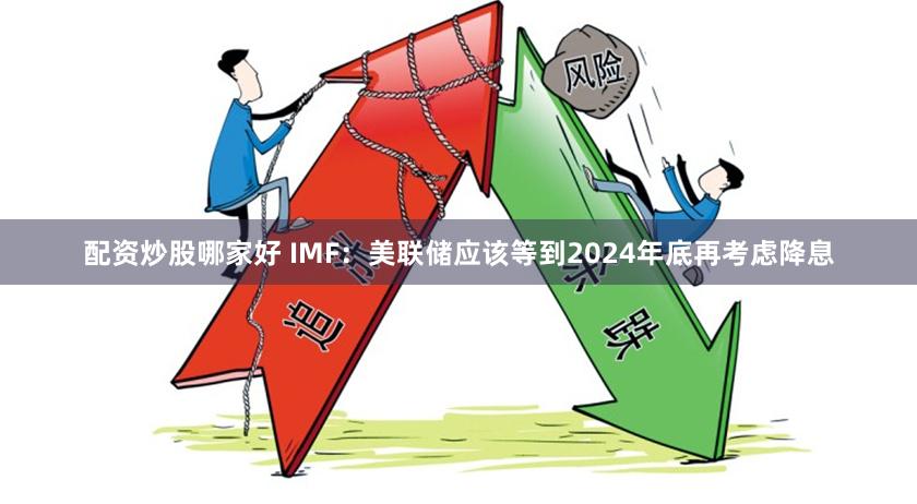 配资炒股哪家好 IMF：美联储应该等到2024年底再考虑降息