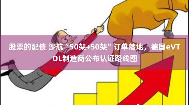 股票的配债 沙航“50架+50架”订单落地，德国eVTOL制造商公布认证路线图