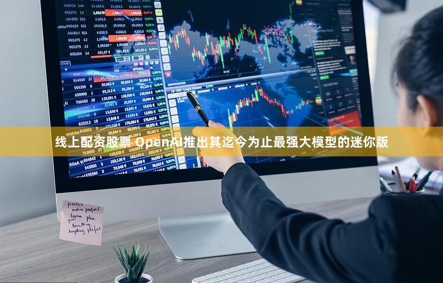 线上配资股票 OpenAI推出其迄今为止最强大模型的迷你版