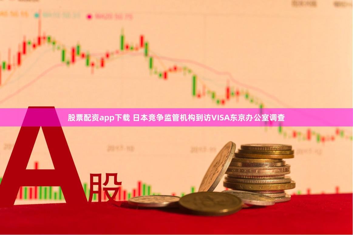 股票配资app下载 日本竞争监管机构到访VISA东京办公室调查