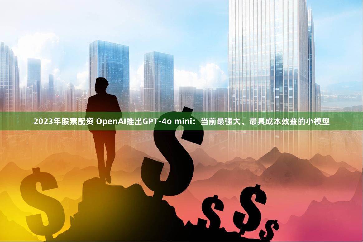 2023年股票配资 OpenAI推出GPT-4o mini：当前最强大、最具成本效益的小模型