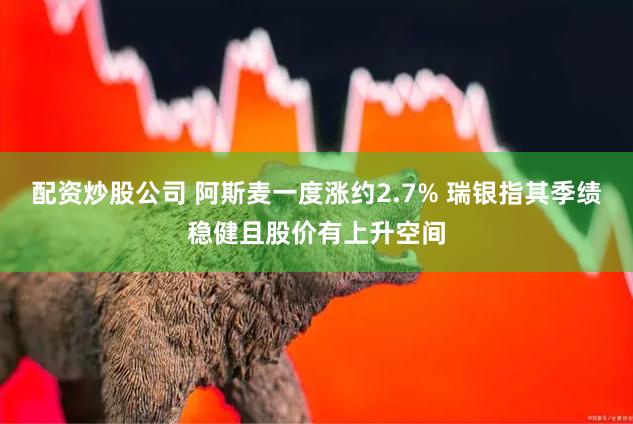 配资炒股公司 阿斯麦一度涨约2.7% 瑞银指其季绩稳健且股价有上升空间