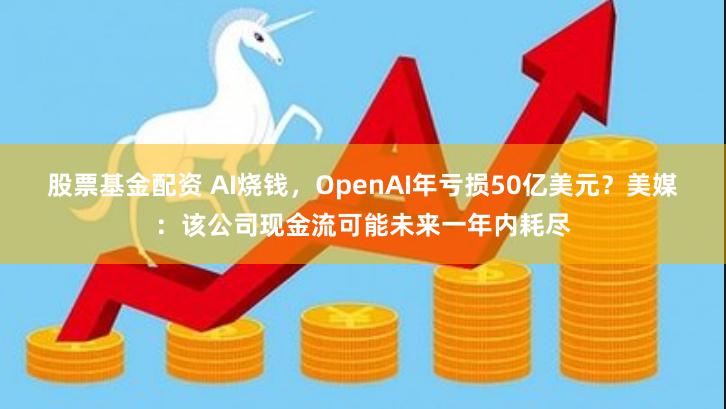 股票基金配资 AI烧钱，OpenAI年亏损50亿美元？美媒：该公司现金流可能未来一年内耗尽