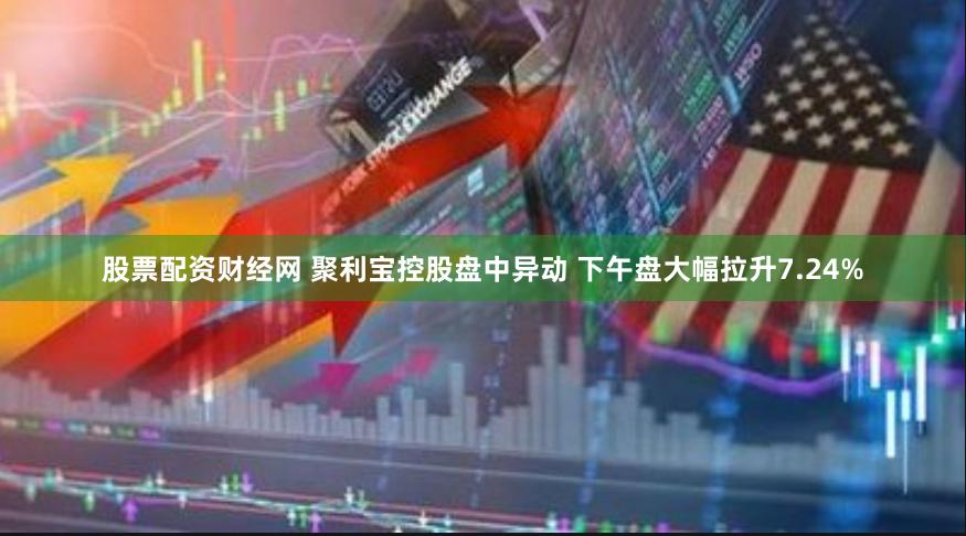 股票配资财经网 聚利宝控股盘中异动 下午盘大幅拉升7.24%