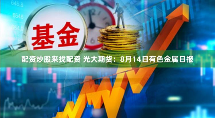 配资炒股来找配资 光大期货：8月14日有色金属日报