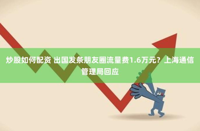 炒股如何配资 出国发条朋友圈流量费1.6万元？上海通信管理局回应