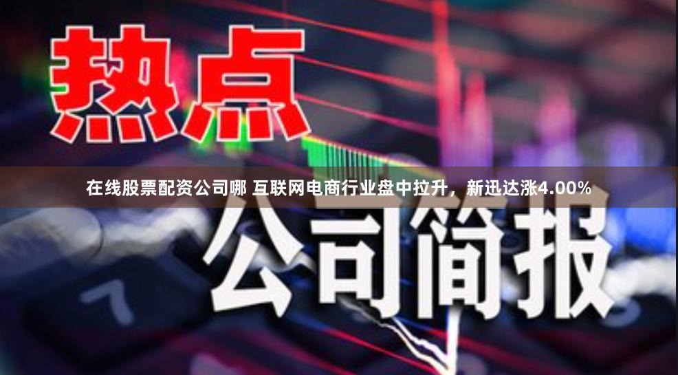 在线股票配资公司哪 互联网电商行业盘中拉升，新迅达涨4.00%