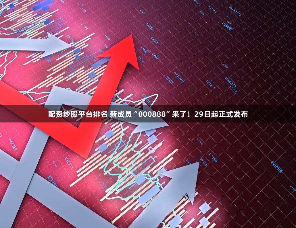 配资炒股平台排名 新成员“000888”来了！29日起正式发布