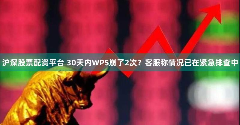 沪深股票配资平台 30天内WPS崩了2次？客服称情况已在紧急排查中