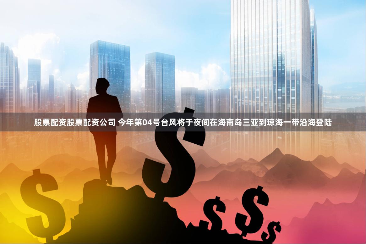 股票配资股票配资公司 今年第04号台风将于夜间在海南岛三亚到琼海一带沿海登陆