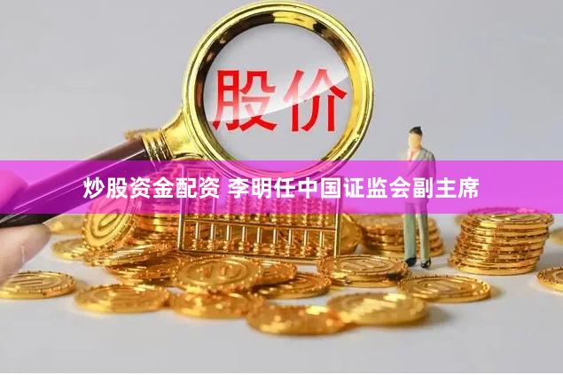 炒股资金配资 李明任中国证监会副主席