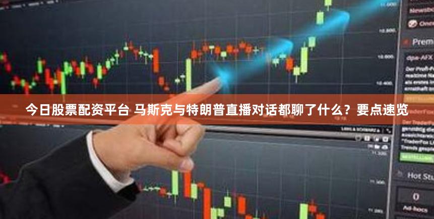 今日股票配资平台 马斯克与特朗普直播对话都聊了什么？要点速览