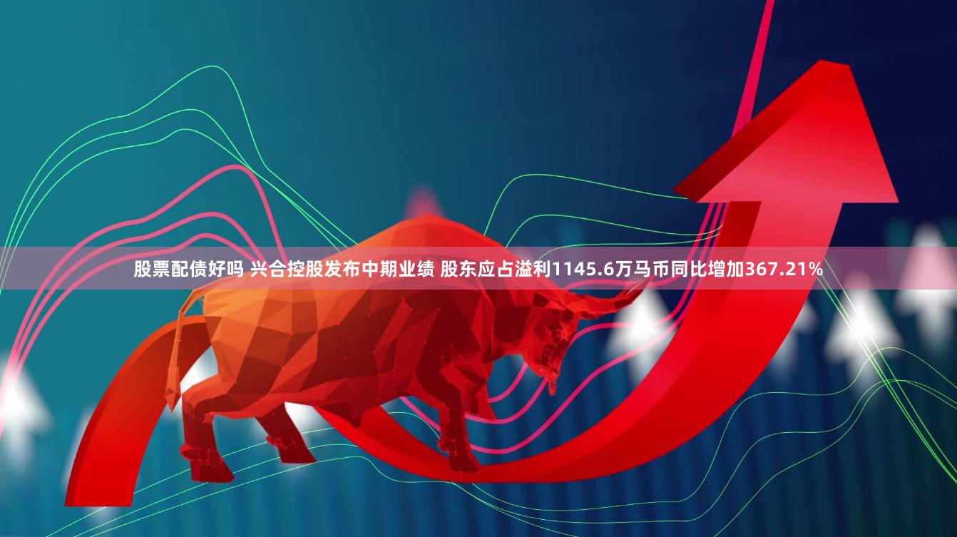 股票配债好吗 兴合控股发布中期业绩 股东应占溢利1145.6万马币同比增加367.21%