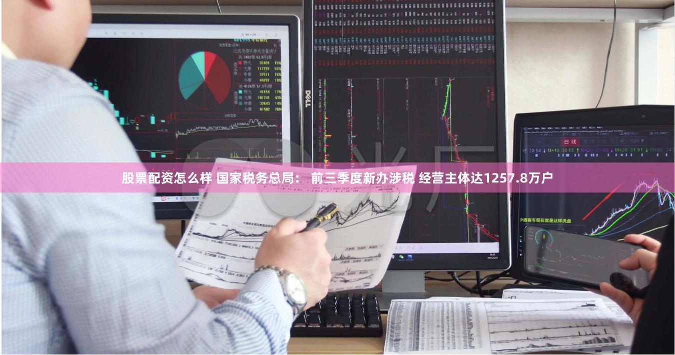 股票配资怎么样 国家税务总局： 前三季度新办涉税 经营主体达1257.8万户
