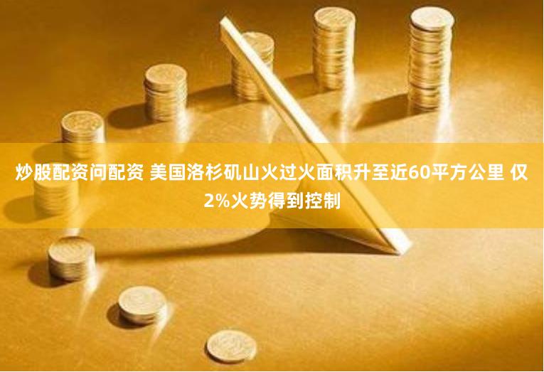 炒股配资问配资 美国洛杉矶山火过火面积升至近60平方公里 仅2%火势得到控制