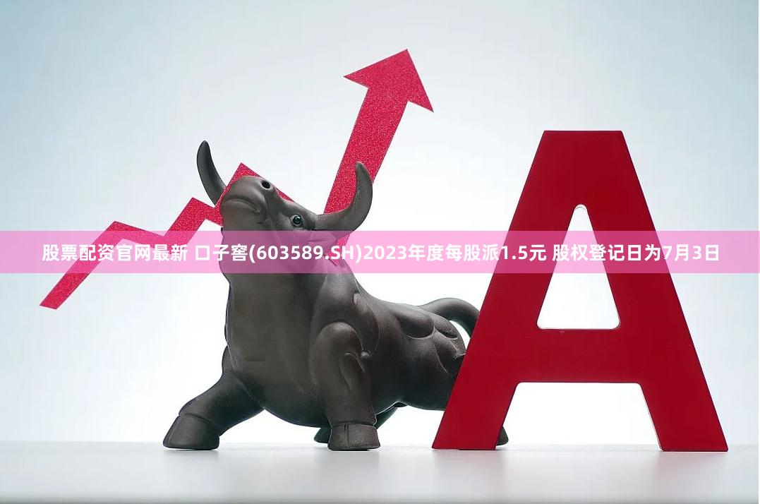 股票配资官网最新 口子窖(603589.SH)2023年度每股派1.5元 股权登记日为7月3日