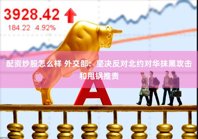配资炒股怎么样 外交部：坚决反对北约对华抹黑攻击和甩锅推责