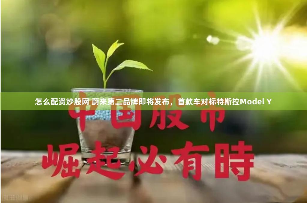 怎么配资炒股网 蔚来第二品牌即将发布，首款车对标特斯拉Model Y
