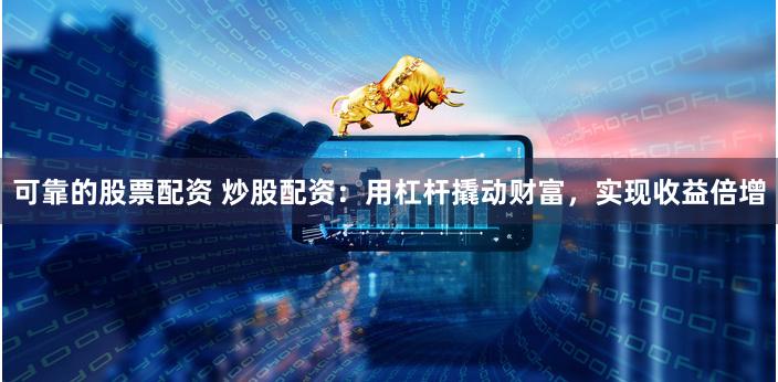 可靠的股票配资 炒股配资：用杠杆撬动财富，实现收益倍增