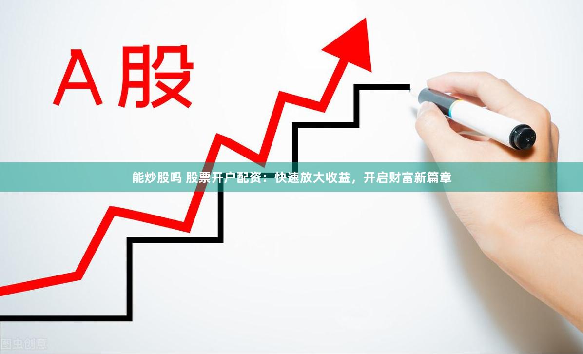 能炒股吗 股票开户配资：快速放大收益，开启财富新篇章