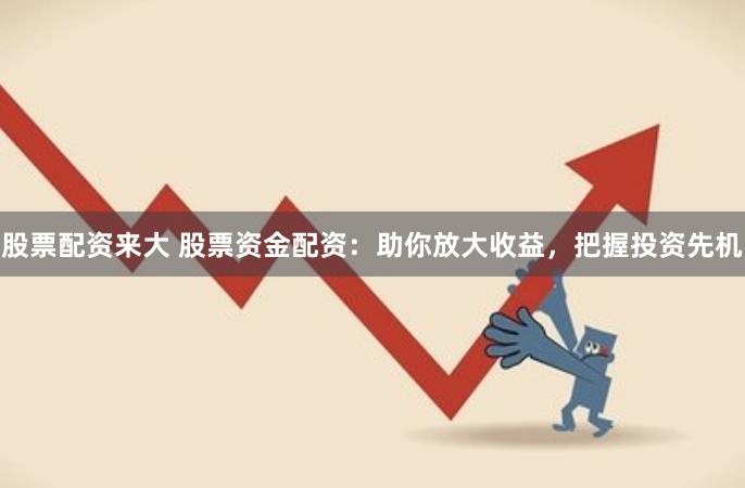 股票配资来大 股票资金配资：助你放大收益，把握投资先机