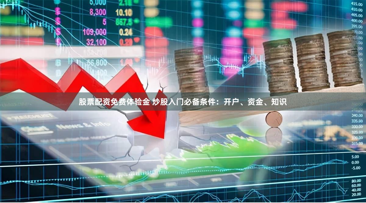 股票配资免费体验金 炒股入门必备条件：开户、资金、知识