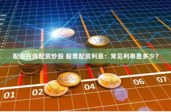 配资在线配资炒股 股票配资利息：常见利率是多少？