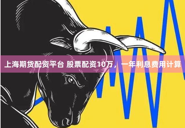 上海期货配资平台 股票配资10万，一年利息费用计算