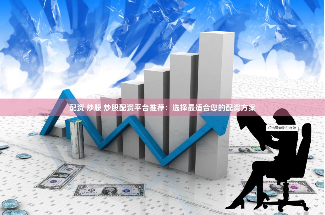 配资 炒股 炒股配资平台推荐：选择最适合您的配资方案