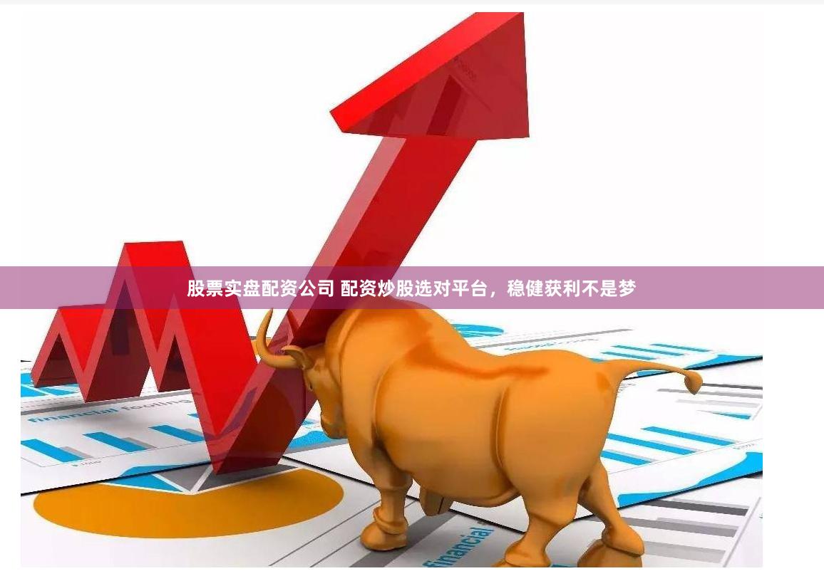 股票实盘配资公司 配资炒股选对平台，稳健获利不是梦