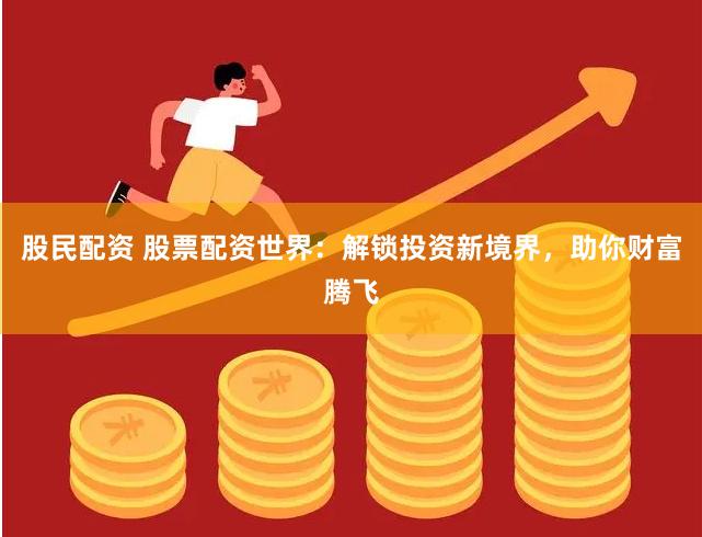 股民配资 股票配资世界：解锁投资新境界，助你财富腾飞