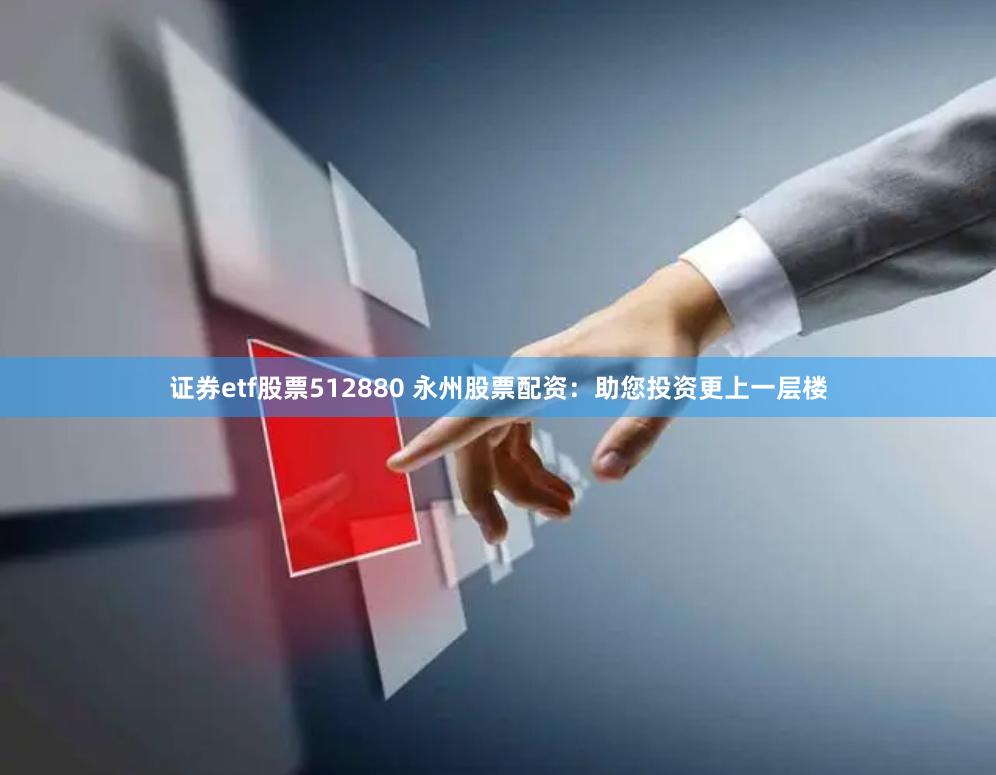证券etf股票512880 永州股票配资：助您投资更上一层楼