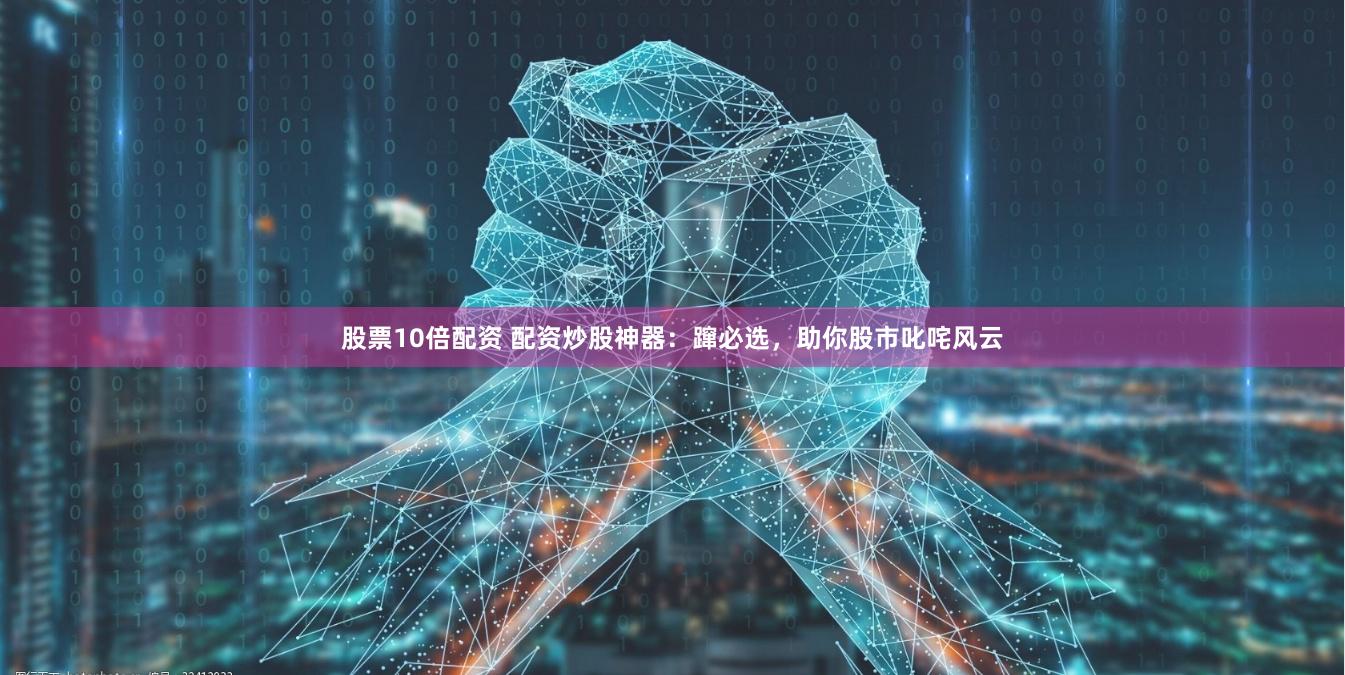 股票10倍配资 配资炒股神器：蹿必选，助你股市叱咤风云