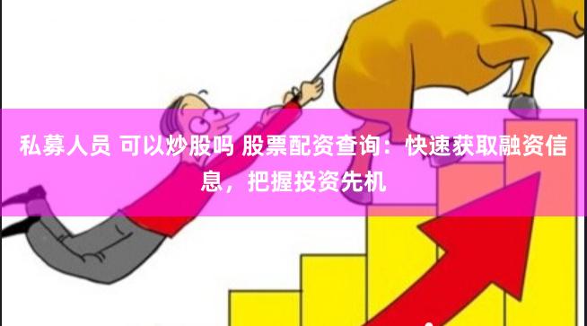 私募人员 可以炒股吗 股票配资查询：快速获取融资信息，把握投资先机