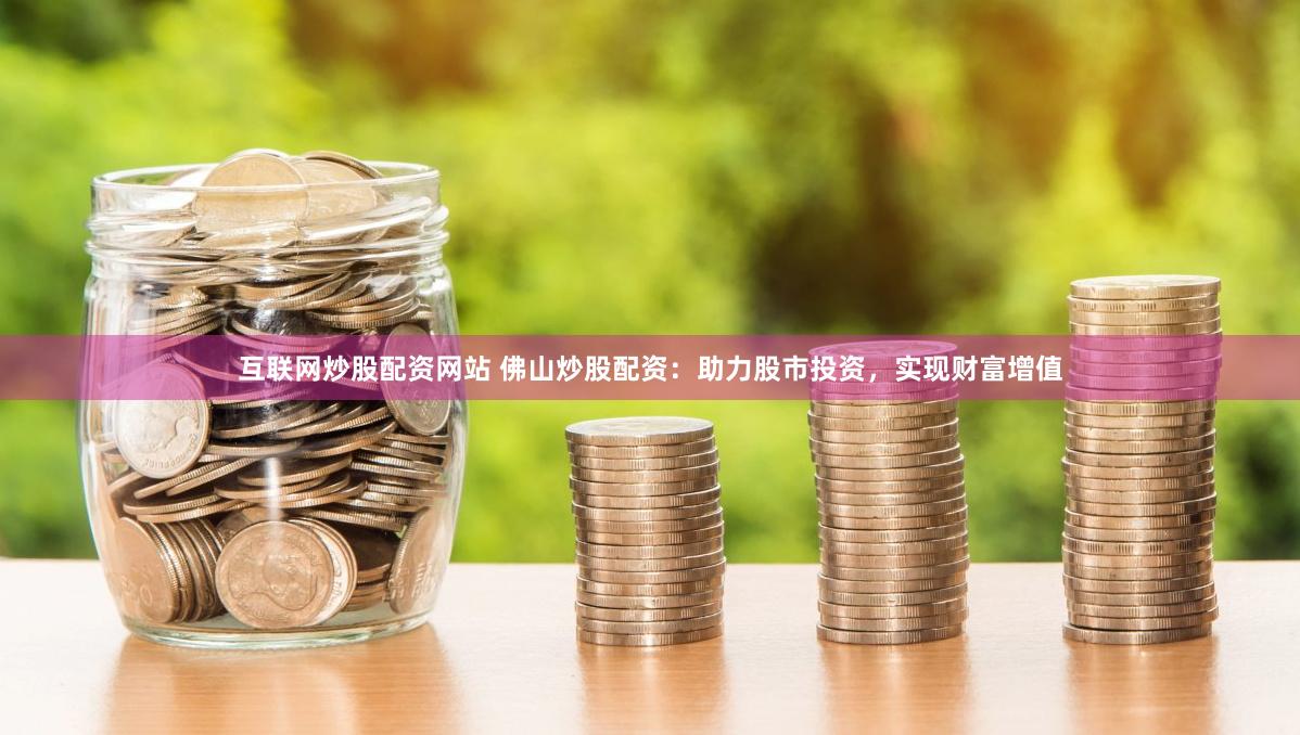 互联网炒股配资网站 佛山炒股配资：助力股市投资，实现财富增值