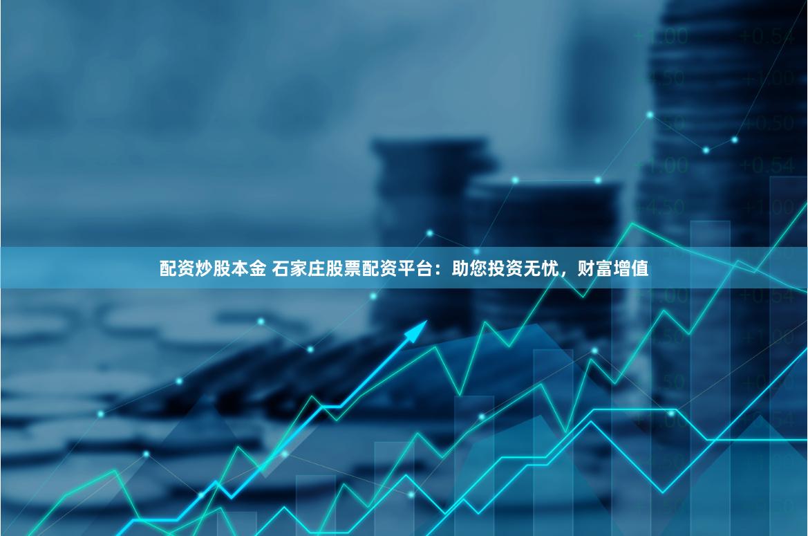 配资炒股本金 石家庄股票配资平台：助您投资无忧，财富增值