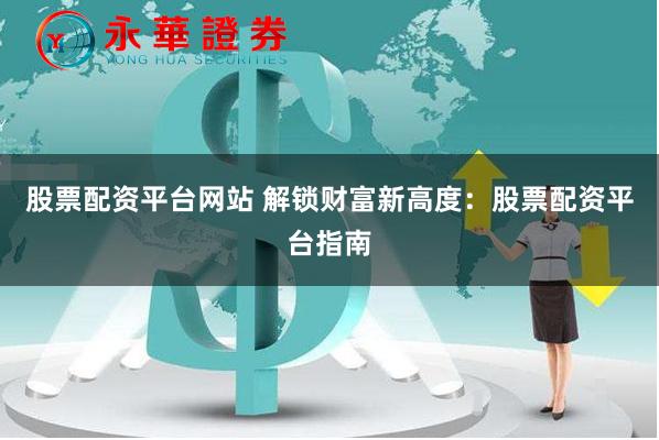 股票配资平台网站 解锁财富新高度：股票配资平台指南