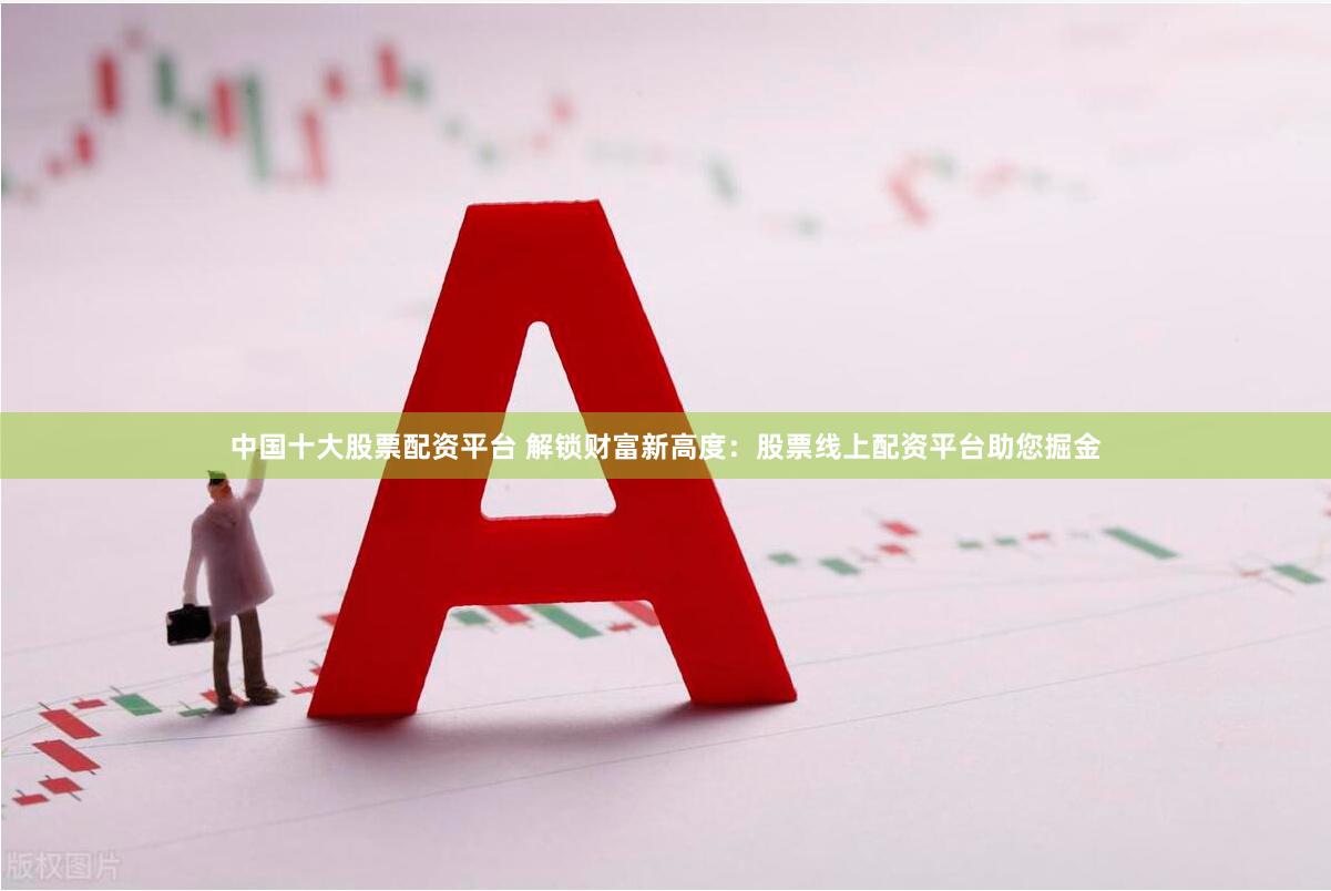 中国十大股票配资平台 解锁财富新高度：股票线上配资平台助您掘金