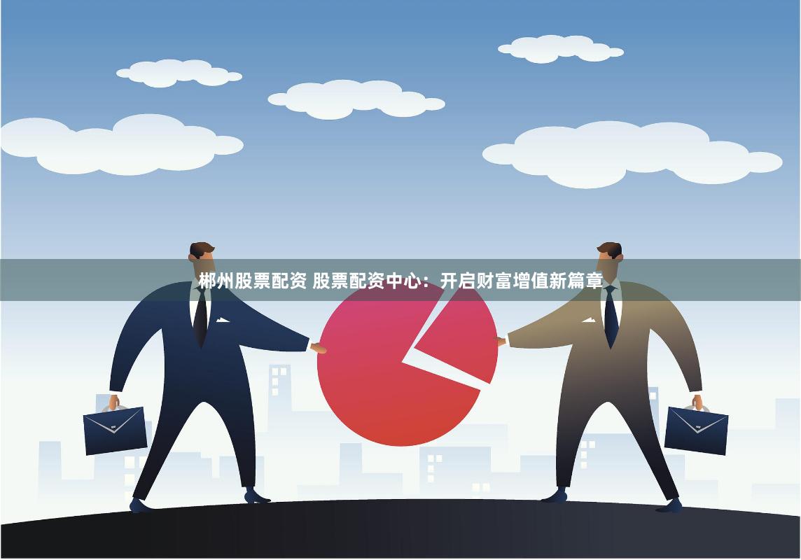郴州股票配资 股票配资中心：开启财富增值新篇章