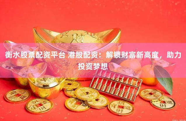 衡水股票配资平台 港股配资：解锁财富新高度，助力投资梦想