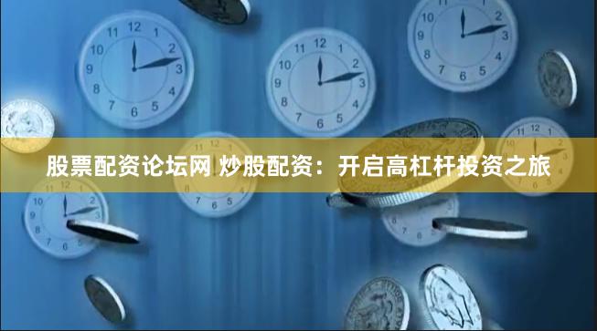股票配资论坛网 炒股配资：开启高杠杆投资之旅