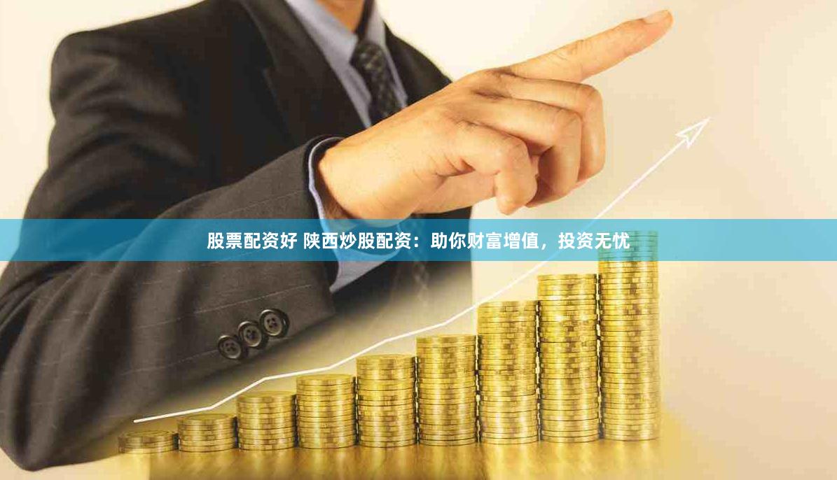 股票配资好 陕西炒股配资：助你财富增值，投资无忧