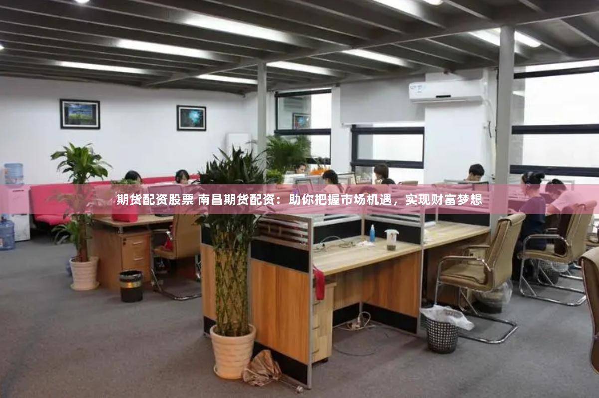 期货配资股票 南昌期货配资：助你把握市场机遇，实现财富梦想
