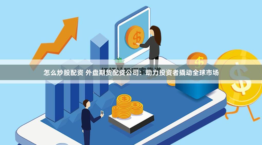 怎么炒股配资 外盘期货配资公司：助力投资者撬动全球市场