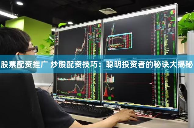 股票配资推广 炒股配资技巧：聪明投资者的秘诀大揭秘