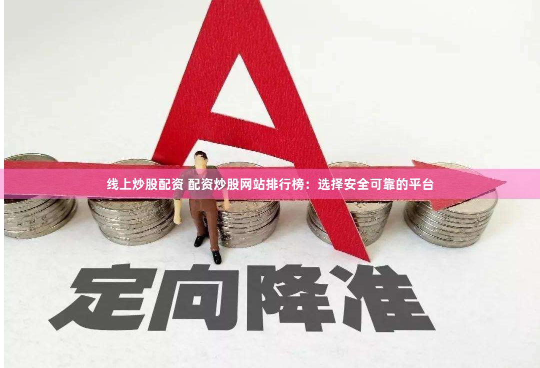 线上炒股配资 配资炒股网站排行榜：选择安全可靠的平台