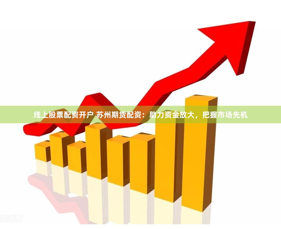 线上股票配资开户 苏州期货配资：助力资金放大，把握市场先机