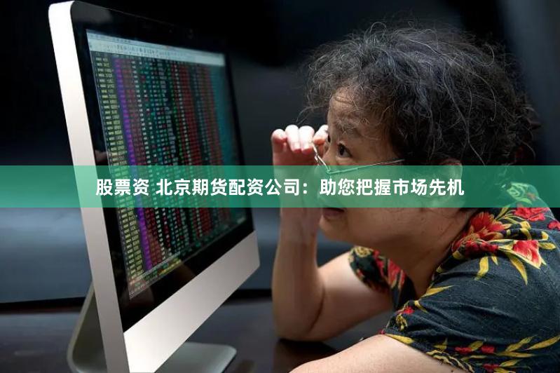 股票资 北京期货配资公司：助您把握市场先机