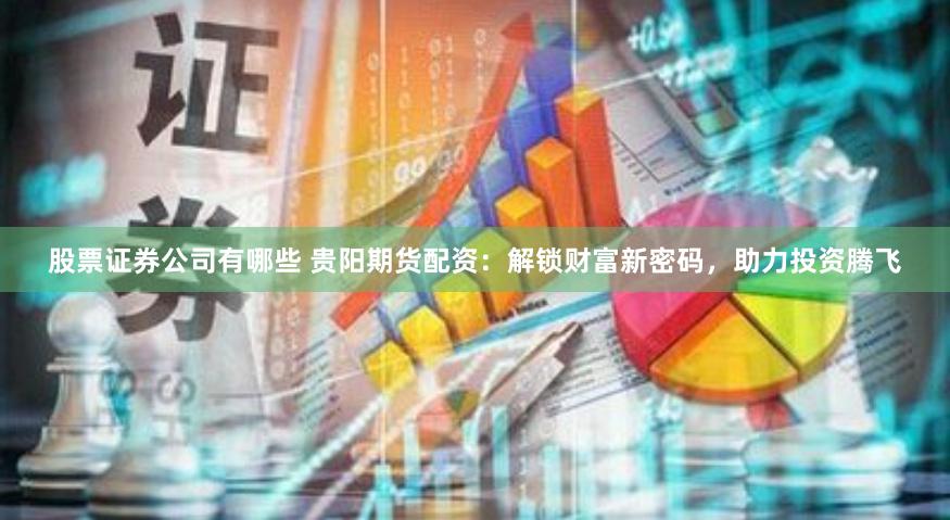 股票证券公司有哪些 贵阳期货配资：解锁财富新密码，助力投资腾飞